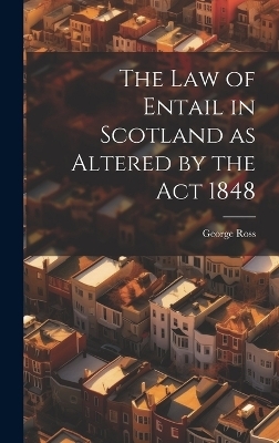 The Law of Entail in Scotland as Altered by the Act 1848 - George Ross