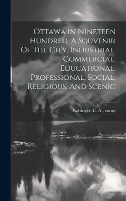 Ottawa In Nineteen Hundred. A Souvenir Of The City, Industrial, Commercial, Educational, Professional, Social, Religious, And Scenic - 