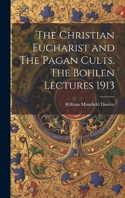 The Christian Eucharist and The Pagan Cults. The Bohlen Lectures 1913 - William Mansfield Groton