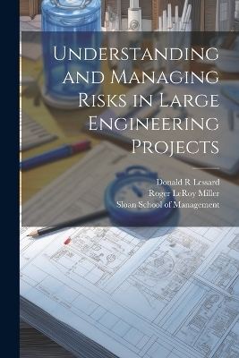 Understanding and Managing Risks in Large Engineering Projects - Donald R Lessard, Roger LeRoy Miller