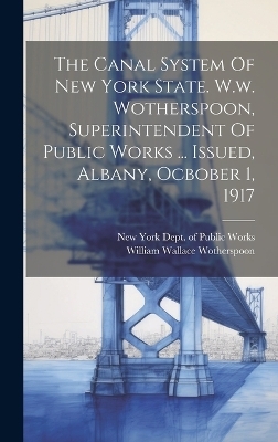 The Canal System Of New York State. W.w. Wotherspoon, Superintendent Of Public Works ... Issued, Albany, Ocbober 1, 1917 - 