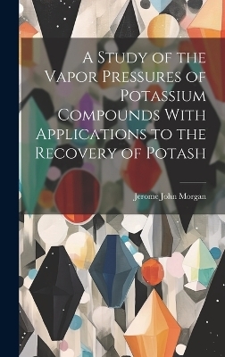 A Study of the Vapor Pressures of Potassium Compounds With Applications to the Recovery of Potash - Jerome John Morgan