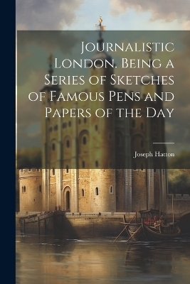 Journalistic London. Being a Series of Sketches of Famous Pens and Papers of the Day - Joseph Hatton