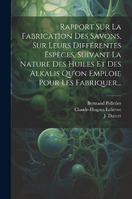 Rapport Sur La Fabrication Des Savons, Sur Leurs Différentes Espèces, Suivant La Nature Des Huiles Et Des Alkalis Qu'on Emploie Pour Les Fabriquer... - J Darcet, Claude-Hugues Lelièvre, Bertrand Pelletier