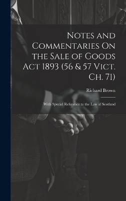 Notes and Commentaries On the Sale of Goods Act 1893 (56 & 57 Vict. Ch. 71) - Richard Brown