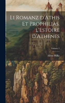 Li romanz d'Athis et Prophilias. l'Estoire d'Athenes; Volume 1 - Hilka Alfons 1877-