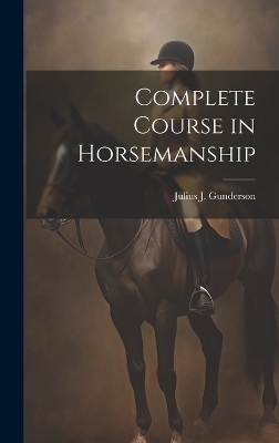 Complete Course in Horsemanship - Julius J [From Old Catalog] Gunderson