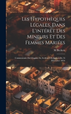 Les Hypothèques Légales, Dans L'intérêt Des Mineurs Et Des Femmes Mariées - M Beckers