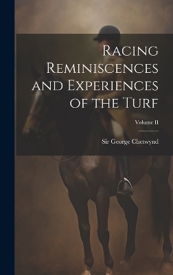 Racing Reminiscences and Experiences of the Turf; Volume II - Sir George Chetwynd