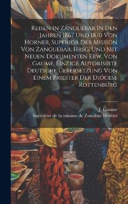 Reisen In Zanguebar In Den Jahren 1867 Und 1870 Von Horner, Superior Der Mission Von Zanguebar. Hrsg. Und Mit Neuen Dokumenten Erw. Von Gaume. Einzige Autorisirte Deutsche Uebersetzung Von Einem Priester Der Diócese Rottenburg - 