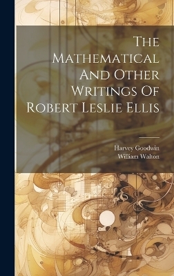 The Mathematical And Other Writings Of Robert Leslie Ellis - Harvey Goodwin, William Walton