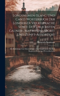 Londinismen (Slang Und Cant) Wörterbuch Der Londoner Volkssprache Sowie Der Üblichsten Gauner-, Matrosen-, Sport- Und Zunft-Ausdrücke - Heinrich Baumann