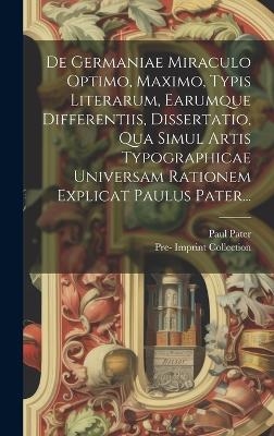 De Germaniae Miraculo Optimo, Maximo, Typis Literarum, Earumque Differentiis, Dissertatio, Qua Simul Artis Typographicae Universam Rationem Explicat Paulus Pater... - Paul Pater