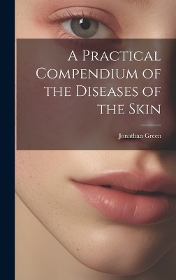 A Practical Compendium of the Diseases of the Skin - Jonathan Green