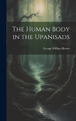 The Human Body in the Upanisads - George William Brown