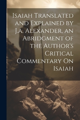 Isaiah Translated and Explained by J.a. Alexander, an Abridgment of the Author's Critical Commentary On Isaiah -  Anonymous