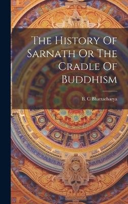 The History Of Sarnath Or The Cradle Of Buddhism - B C Bhattacharya