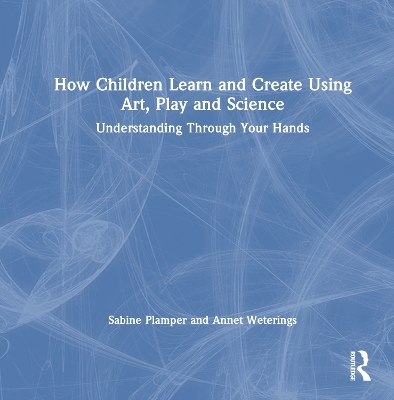 How Children Learn and Create Using Art, Play and Science - Sabine Plamper, Annet Weterings