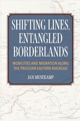 Shifting Lines, Entangled Borderlands – Mobilities and Migration along the Prussian Eastern Railroad - J Musekamp