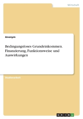 Bedingungsloses Grundeinkommen. Finanzierung, Funktionsweise und Auswirkungen -  Anonymous