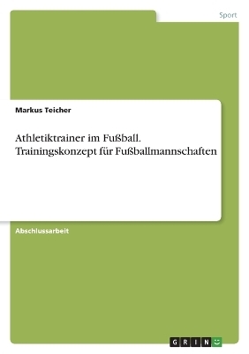 Athletiktrainer im FuÃball. Trainingskonzept fÃ¼r FuÃballmannschaften - Markus Teicher