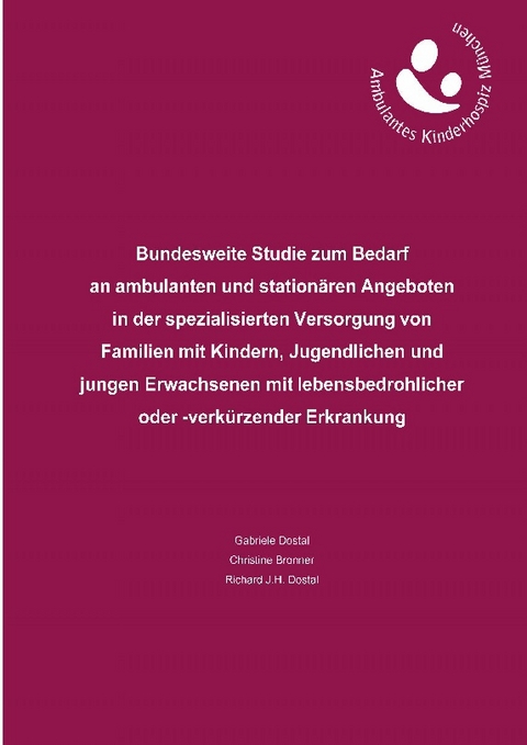 Bundesweite Studie zum Bedarf an ambulanten und stationären Angeboten in der spezialisierten Versorgung von Familien mit Kindern, Jugendlichen und jungen Erwachsenen mit lebensbedrohlicher oder -verkürzender Erkrankung - Gabriele Dostal, Richard J.H. Dostal, Christine Bronner