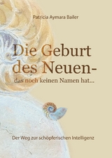 Die Geburt des Neuen, das noch keinen Namen hat ... Die Welt neu denken und freudvolle, kreative MitgestalterIn werden in dieser neuen Zeit - patricia aymara bailer