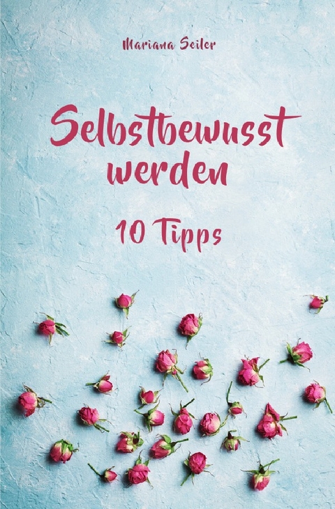 Selbstbewusstsein steigern: 10 TIPPS FÜR EIN UNERSCHÜTTERLICHES SELBSTBEWUSSTSEIN! Wie Sie in 15 Tagen enorm Ihr Selbstbewusstsein steigern und Ihr Selbstvertrauen aufbauen (Selbstbewusstsein steigern mit System!) - Mariana Seiler