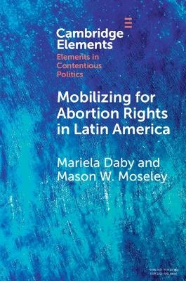 Mobilizing for Abortion Rights in Latin America - Mariela Daby, Mason W. Moseley