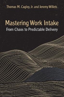 Mastering Work Intake - Thomas M. Cagley, Jeremy Willets