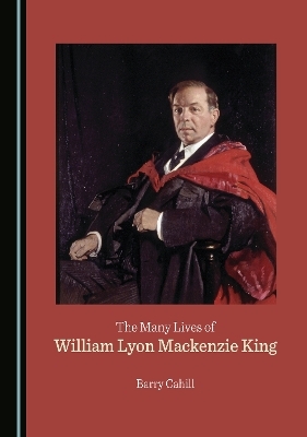 The Many Lives of William Lyon Mackenzie King - Barry Cahill