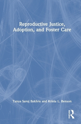 Reproductive Justice, Adoption, and Foster Care - Tanya Saroj Bakhru, Krista L. Benson