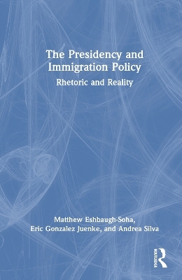 The Presidency and Immigration Policy - Matthew Eshbaugh-Soha, Eric Gonzalez Juenke, Andrea Silva