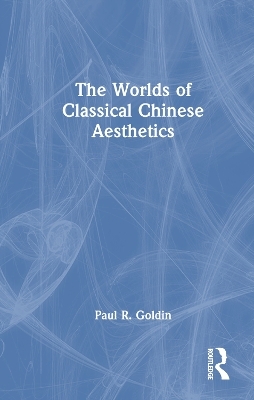 The Worlds of Classical Chinese Aesthetics - Paul R. Goldin