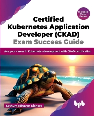 Certified Kubernetes Application Developer (CKAD) Exam Success Guide - Sethumadhavan Kishore