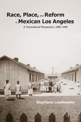 Race, Place, and Reform in Mexican Los Angeles - Stephanie Lewthwaite