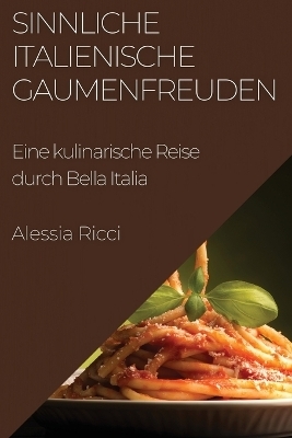 Sinnliche Italienische Gaumenfreuden - Alessia Ricci