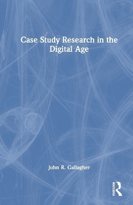 Case Study Research in the Digital Age - John R. Gallagher