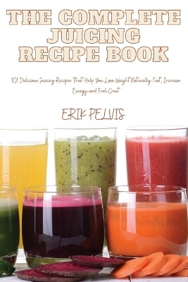 The Complete Juicing Recipe Book -  Erik Pelvis