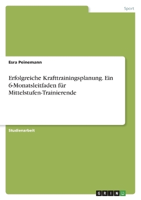 Erfolgreiche Krafttrainingsplanung. Ein 6-Monatsleitfaden fÃ¼r Mittelstufen-Trainierende - Esra Peinemann