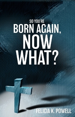 So You're Born Again, Now What? - Felicia K Powell