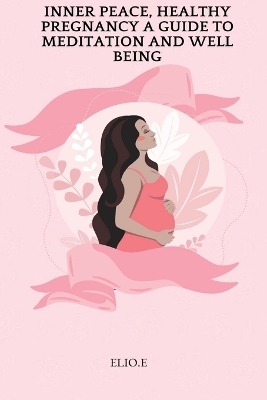 Inner Peace, Healthy Pregnancy A Guide To Meditation And Wellbeing - Elio E