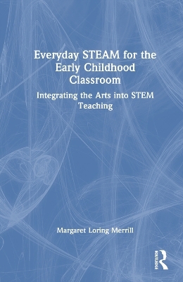 Everyday STEAM for the Early Childhood Classroom - Margaret Loring Merrill