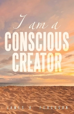 I Am a Conscious Creator - James R Ferguson