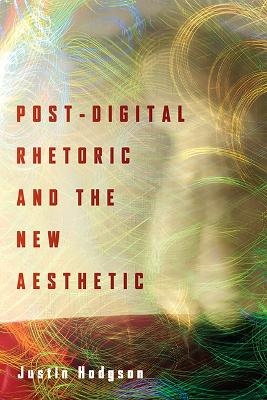 Post-Digital Rhetoric and the New Aesthetic - Justin Hodgson