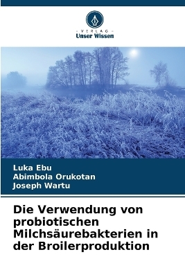 Die Verwendung von probiotischen Milchsäurebakterien in der Broilerproduktion - Luka Ebu, Abimbola Orukotan, Joseph Wartu