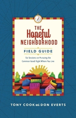 The Hopeful Neighborhood Field Guide – Six Sessions on Pursuing the Common Good Right Where You Live - Tony Cook, Don Everts