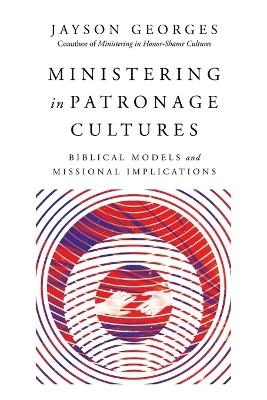 Ministering in Patronage Cultures – Biblical Models and Missional Implications - Jayson Georges