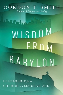 Wisdom from Babylon – Leadership for the Church in a Secular Age - Gordon T. Smith