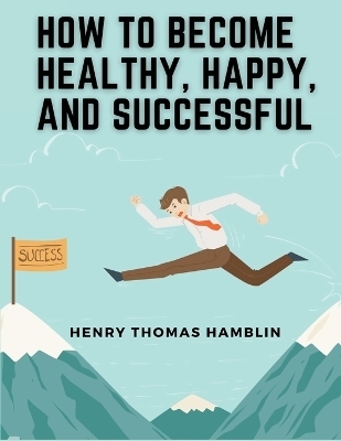 How to Become Healthy, Happy, and Successful -  Henry Thomas Hamblin